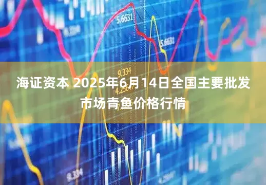海证资本 2025年6月14日全国主要批发市场青鱼价格行情