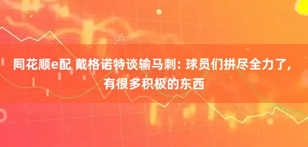 同花顺e配 戴格诺特谈输马刺: 球员们拼尽全力了, 有很多积极的东西