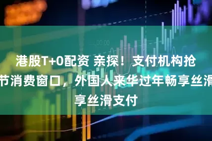 港股T+0配资 亲探！支付机构抢抓春节消费窗口，外国人来华过年畅享丝滑支付