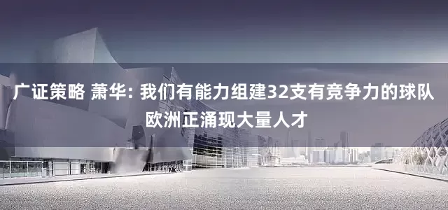 广证策略 萧华: 我们有能力组建32支有竞争力的球队 欧洲正涌现大量人才
