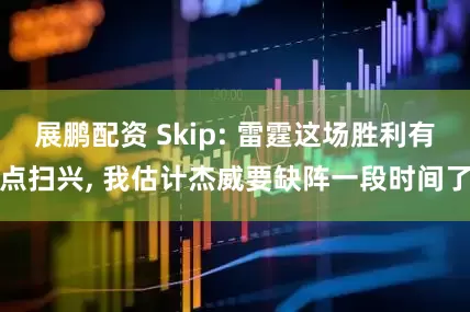 展鹏配资 Skip: 雷霆这场胜利有点扫兴, 我估计杰威要缺阵一段时间了