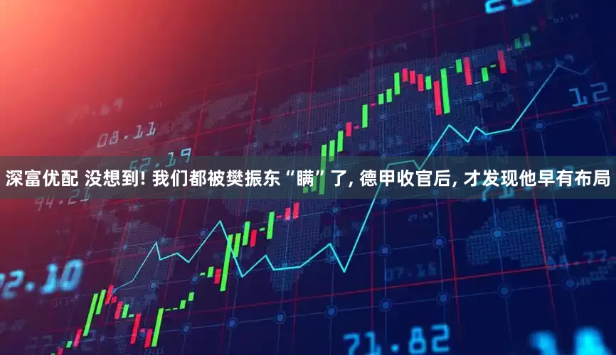 深富优配 没想到! 我们都被樊振东“瞒”了, 德甲收官后, 才发现他早有布局