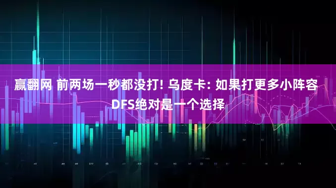赢翻网 前两场一秒都没打! 乌度卡: 如果打更多小阵容 DFS绝对是一个选择