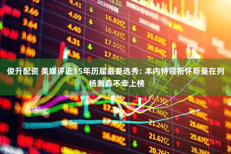 俊升配资 美媒评近15年历届最差选秀: 本内特领衔怀斯曼在列 杨瀚森不幸上榜